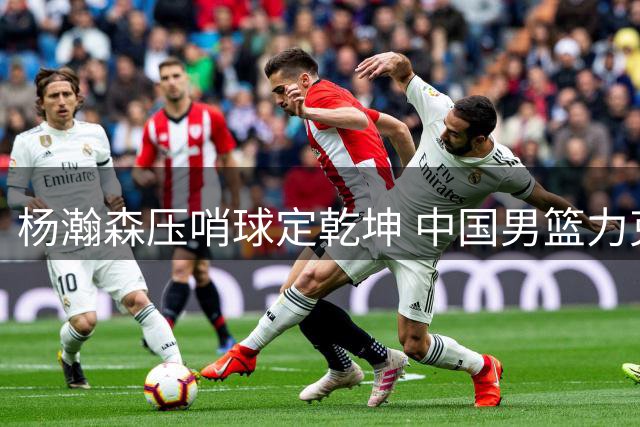 杨瀚森压哨球定乾坤 中国男篮力克黎巴嫩