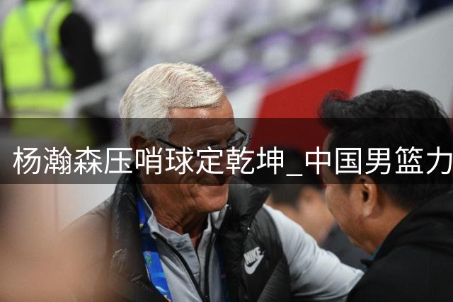 杨瀚森压哨球定乾坤 中国男篮力克黎巴嫩