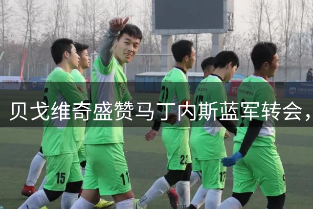 贝戈维奇盛赞马丁内斯蓝军转会，解析切尔西门将更迭内情